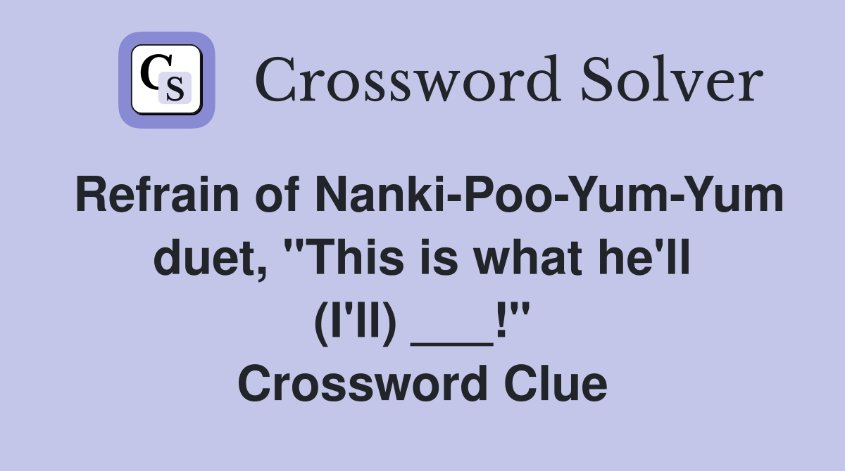 Refrain of Nanki-Poo-Yum-Yum duet, "This is what he'll (I'll) ___!" Crossword Clue