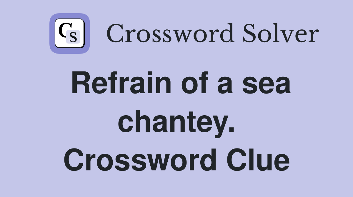 Refrain of a sea chantey. Crossword Clue