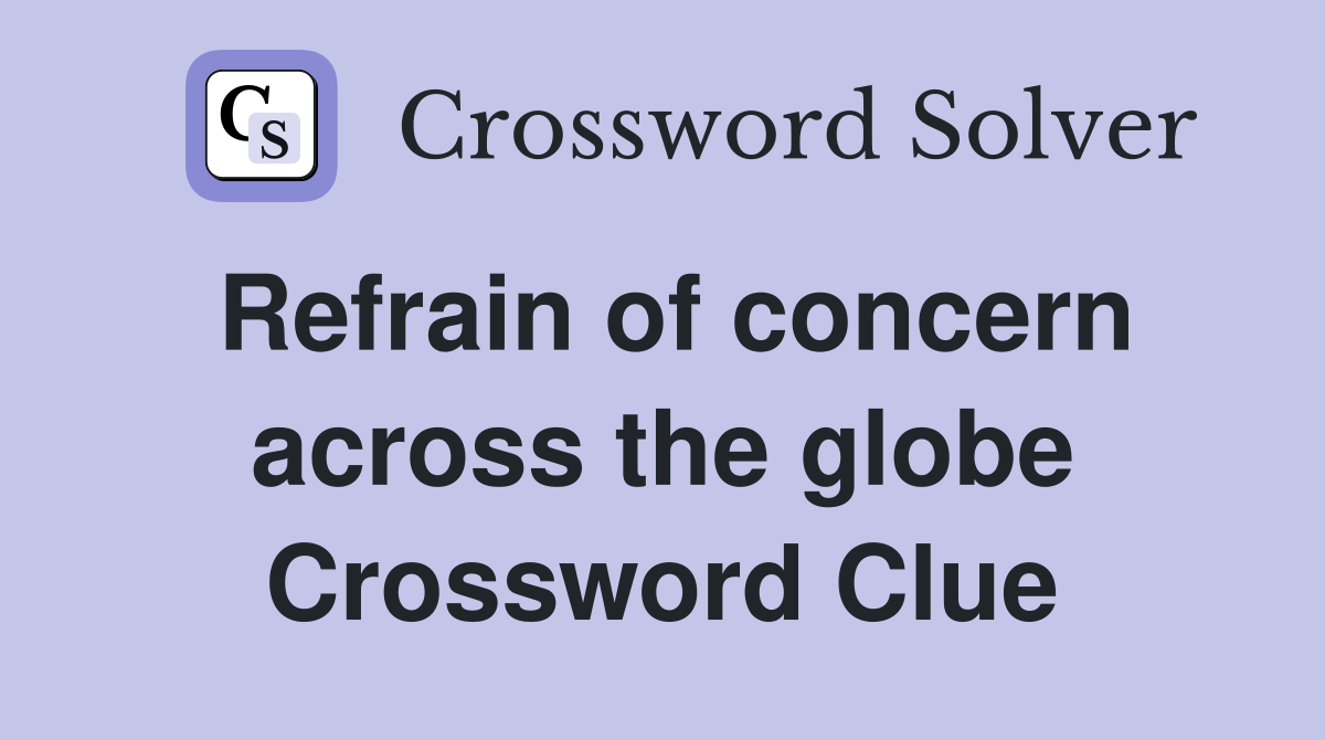 Refrain of concern across the globe Crossword Clue
