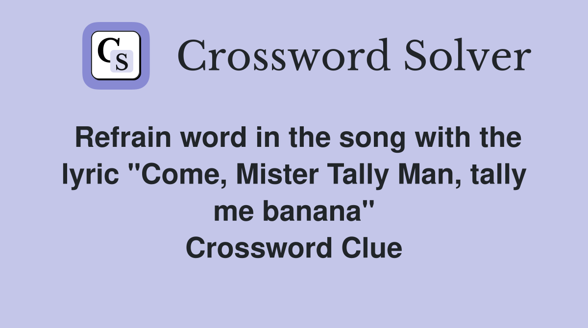 Refrain word in the song with the lyric "Come, Mister Tally Man, tally me banana" Crossword Clue