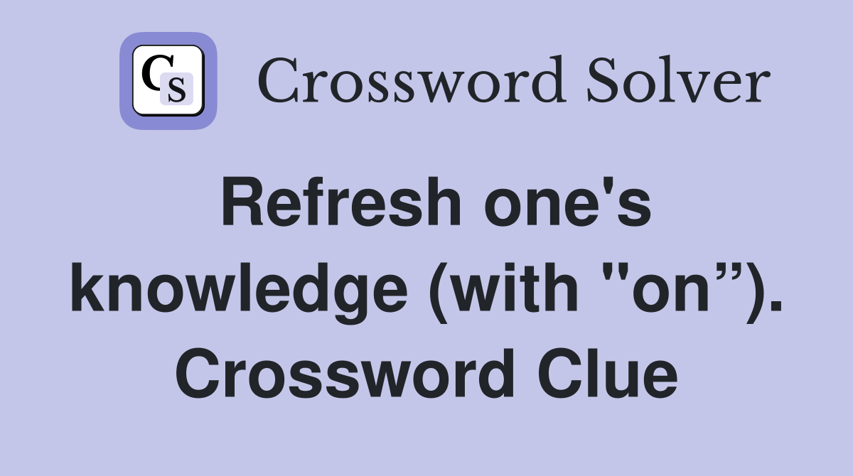 Refresh one's knowledge (with "on”). Crossword Clue