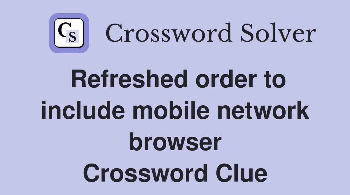 Refreshed order to include mobile network browser Crossword Clue