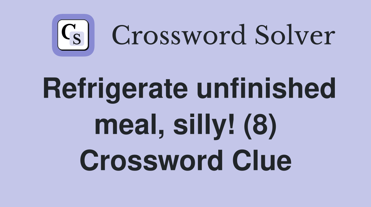 Refrigerate unfinished meal, silly! (8) Crossword Clue