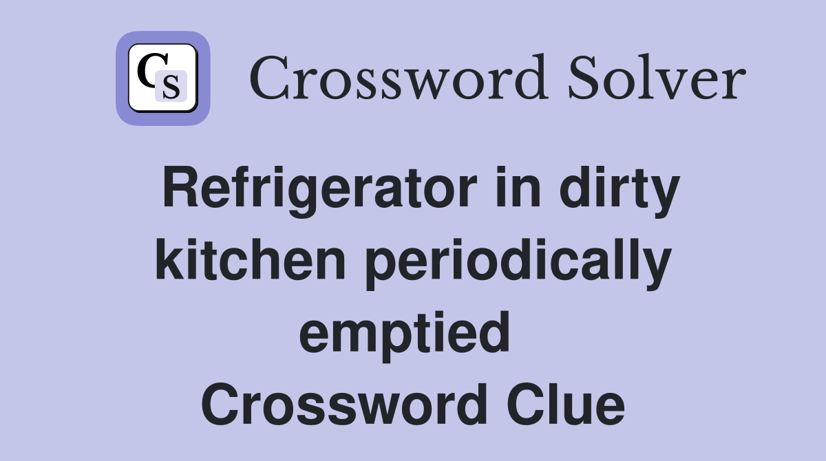 Refrigerator in dirty kitchen periodically emptied  Crossword Clue