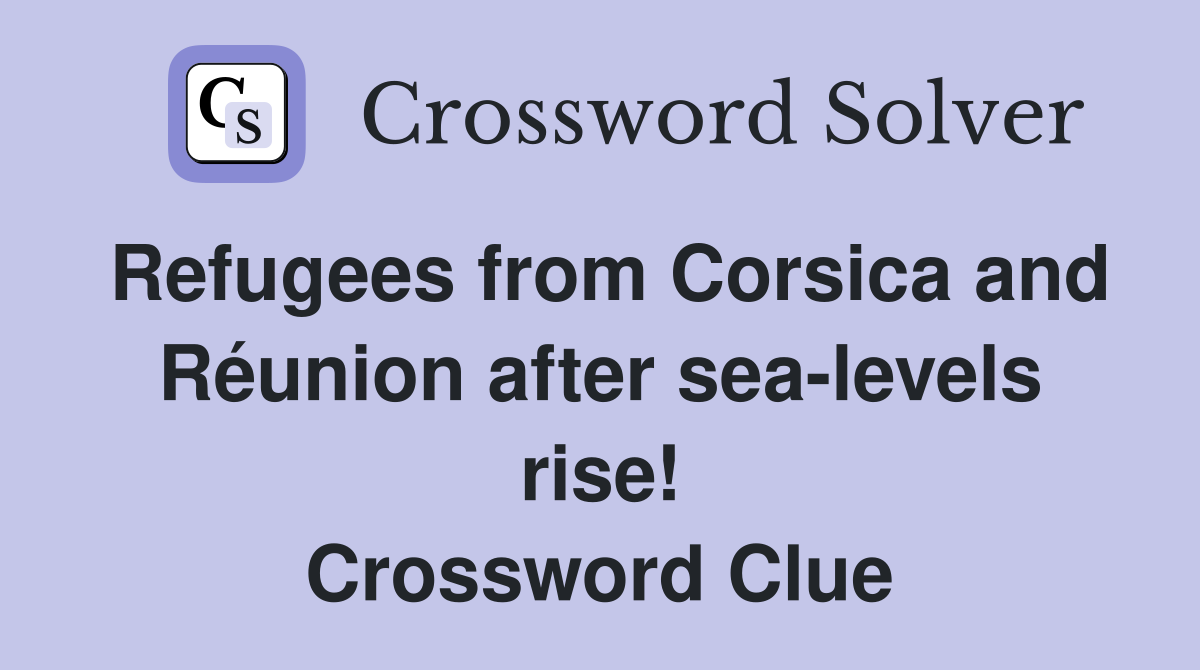 Refugees from Corsica and Réunion after sea-levels rise! Crossword Clue