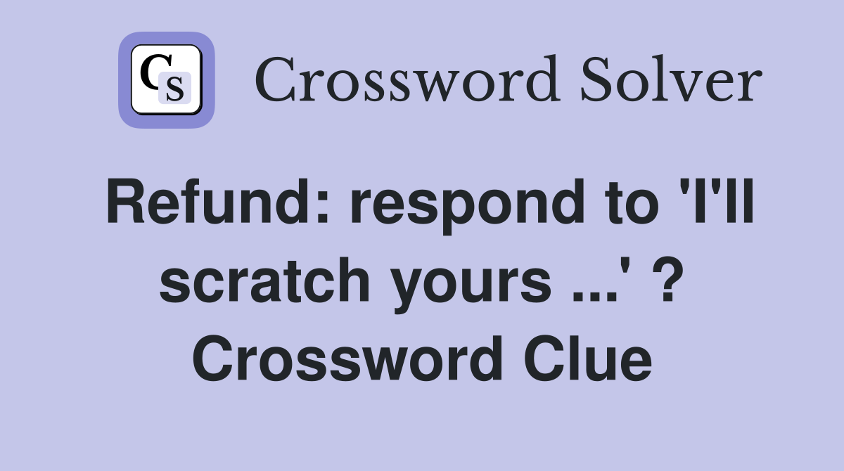 Refund: respond to 'I'll scratch yours ...' ? Crossword Clue