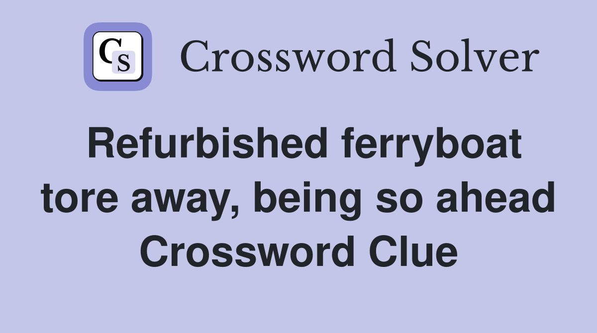 Refurbished ferryboat tore away, being so ahead Crossword Clue