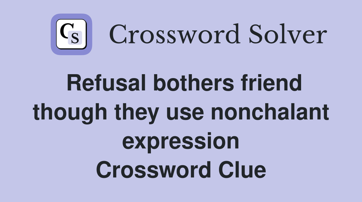 Refusal bothers friend though they use nonchalant expression Crossword Clue