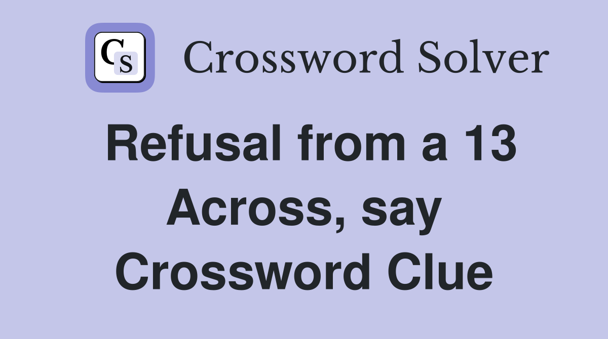 Refusal from a 13 Across, say Crossword Clue