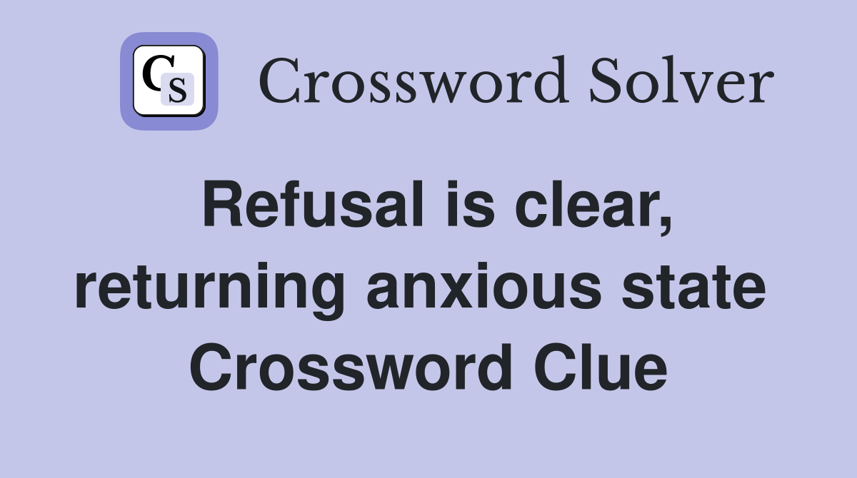 Refusal is clear, returning anxious state  Crossword Clue