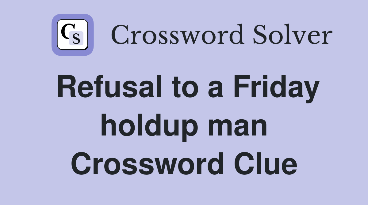 Refusal to a Friday holdup man Crossword Clue