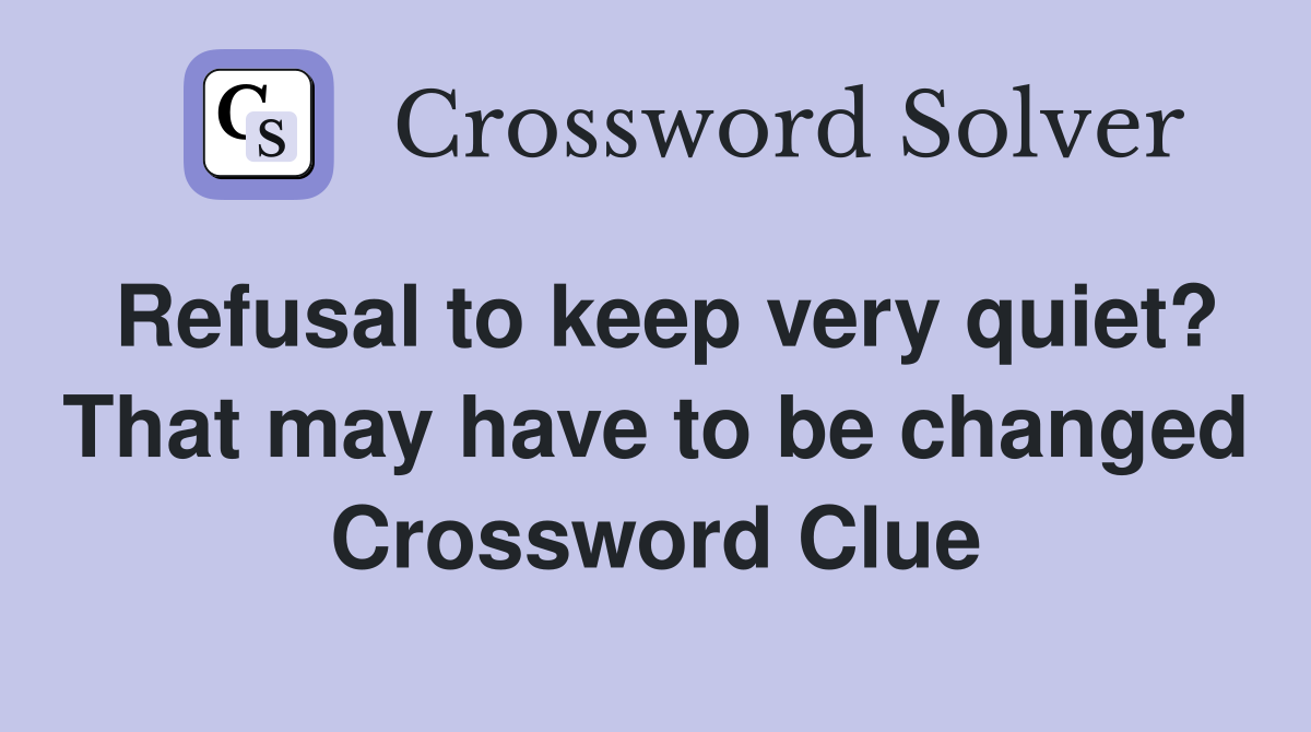 Refusal to keep very quiet? That may have to be changed Crossword Clue