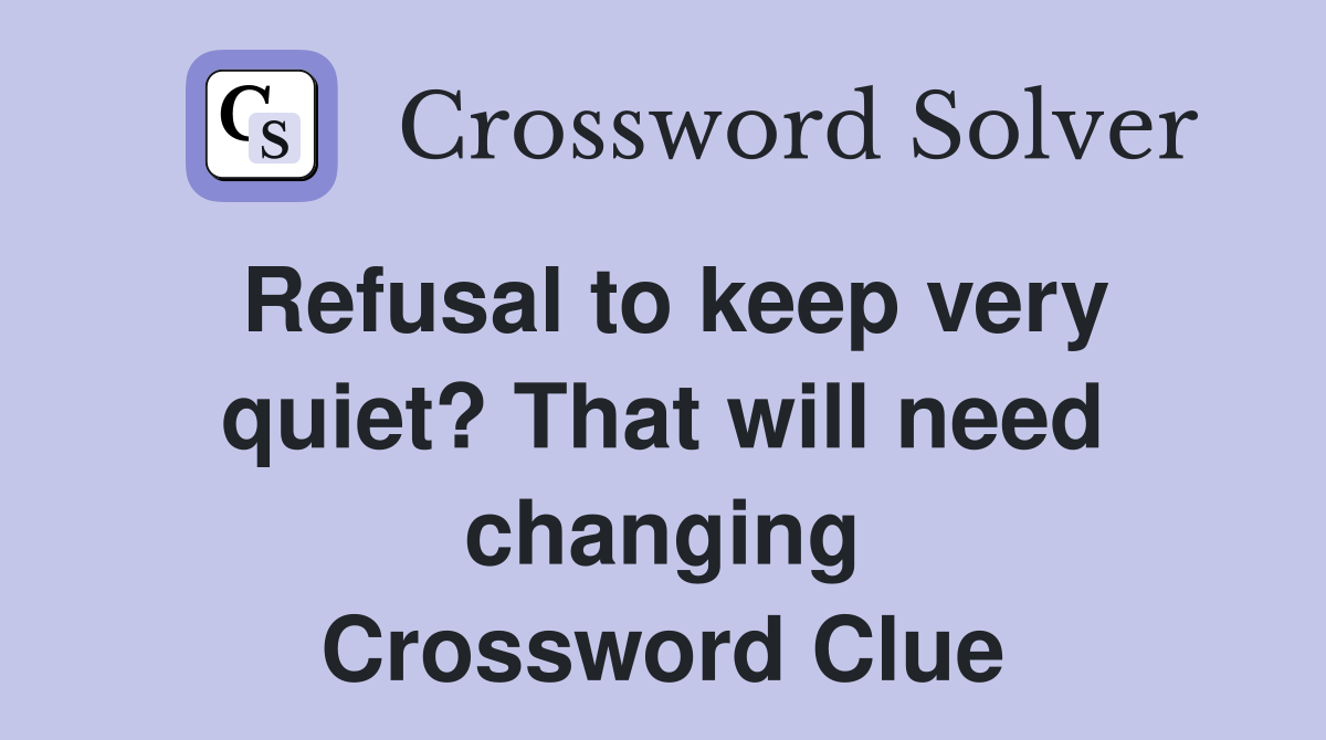 Refusal to keep very quiet? That will need changing Crossword Clue