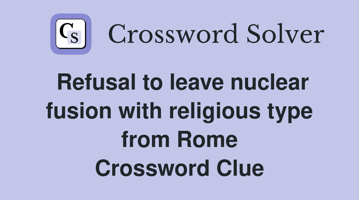Refusal to leave nuclear fusion with religious type from Rome Crossword Clue