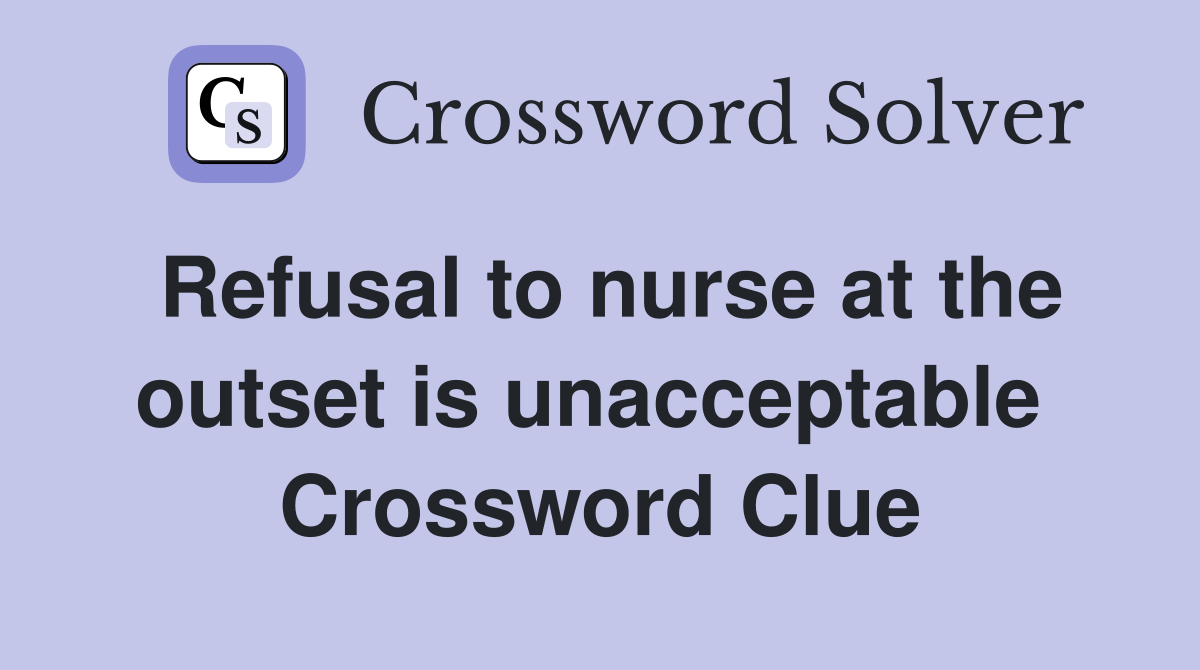 Refusal to nurse at the outset is unacceptable  Crossword Clue