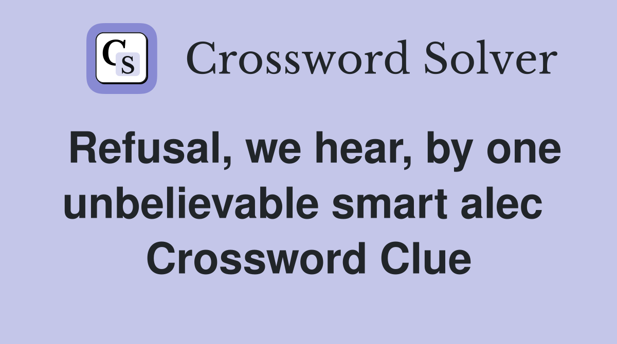 Refusal, we hear, by one unbelievable smart alec  Crossword Clue