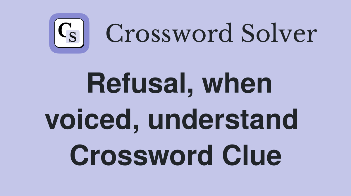 Refusal, when voiced, understand  Crossword Clue
