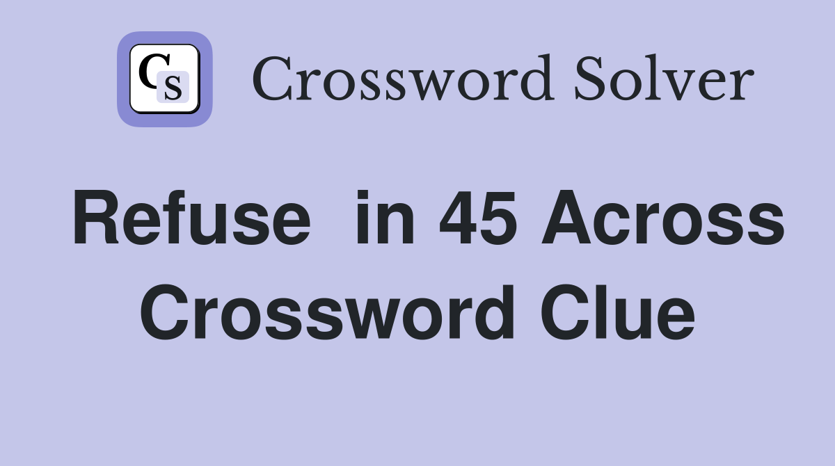 Refuse  in 45 Across Crossword Clue