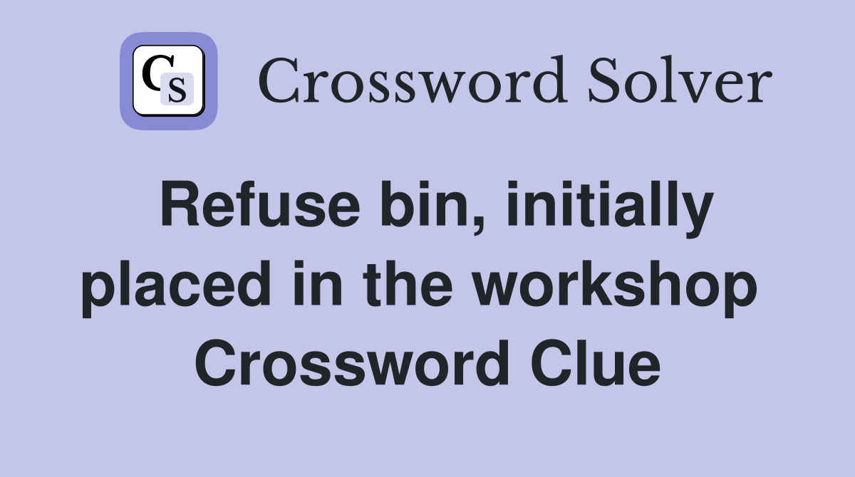 Refuse bin, initially placed in the workshop  Crossword Clue