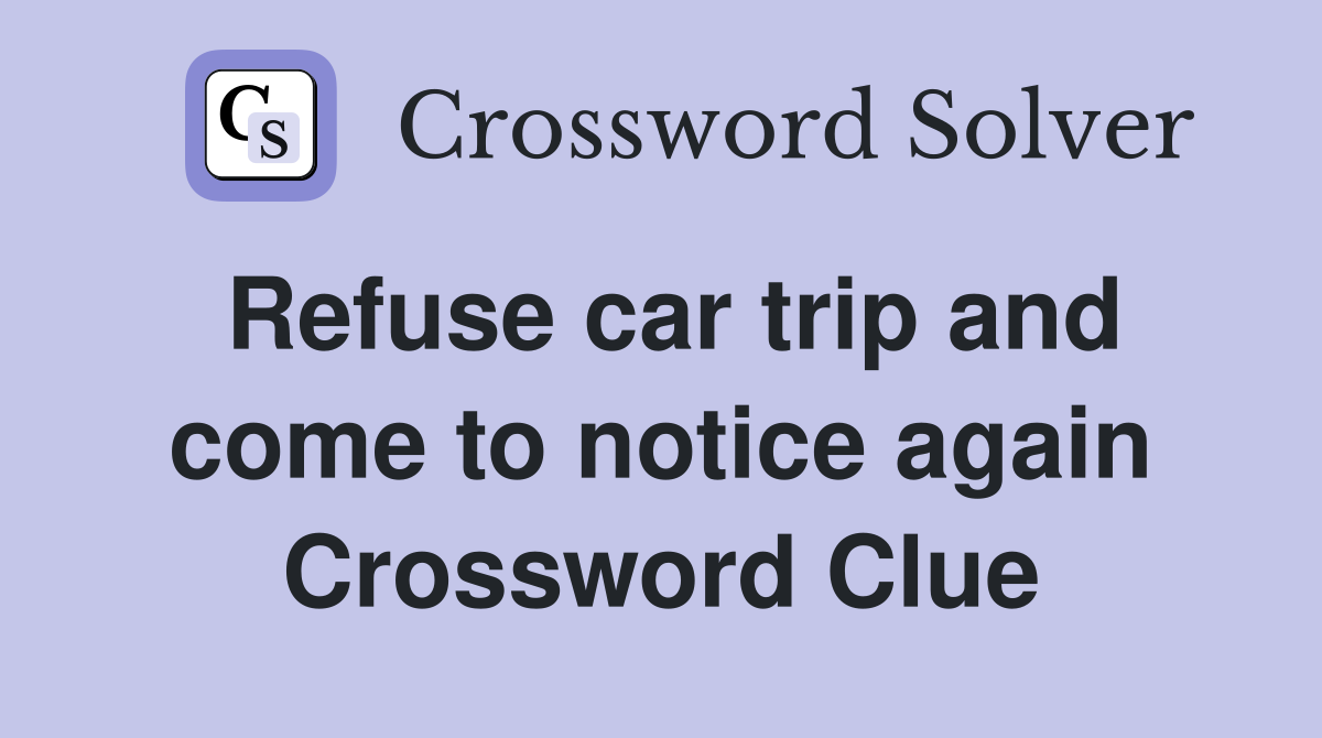 Refuse car trip and come to notice again Crossword Clue