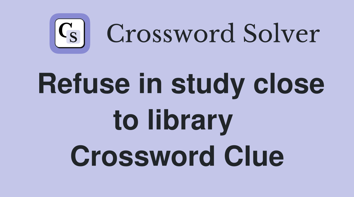 Refuse in study close to library  Crossword Clue