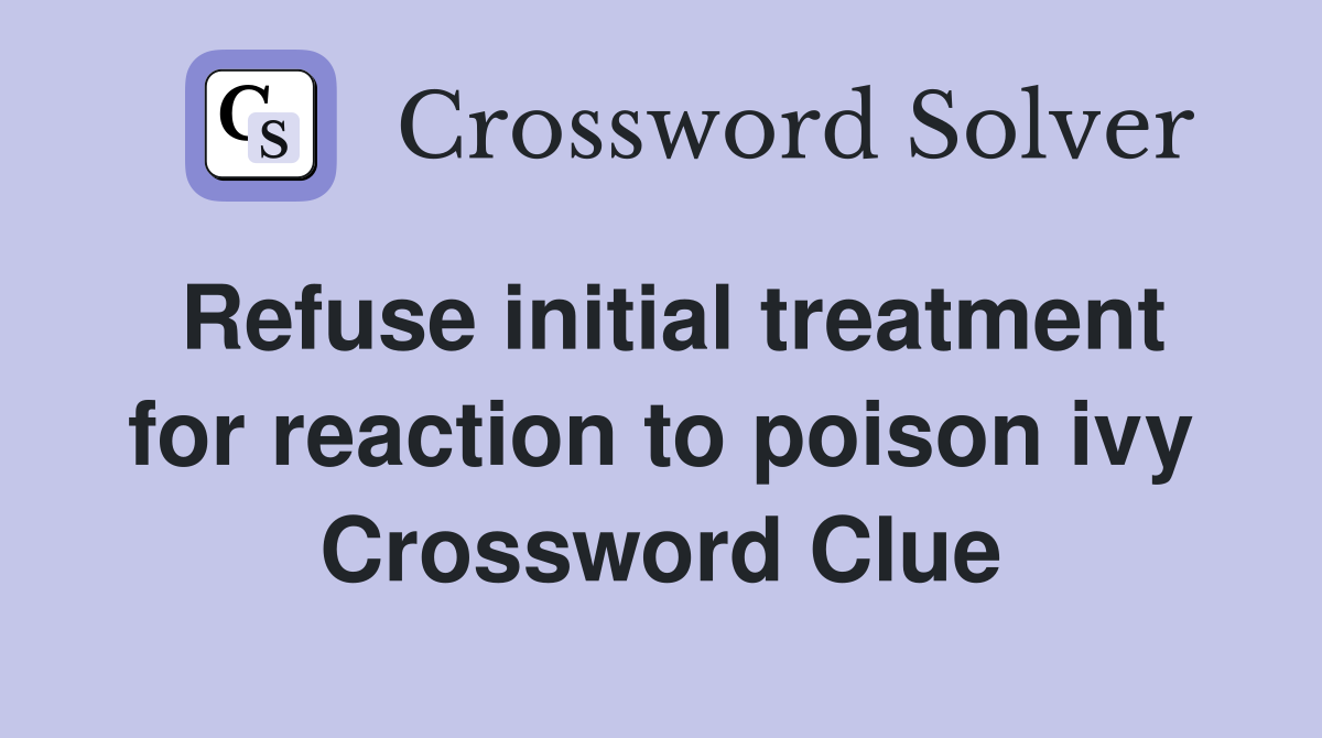 Refuse initial treatment for reaction to poison ivy Crossword Clue
