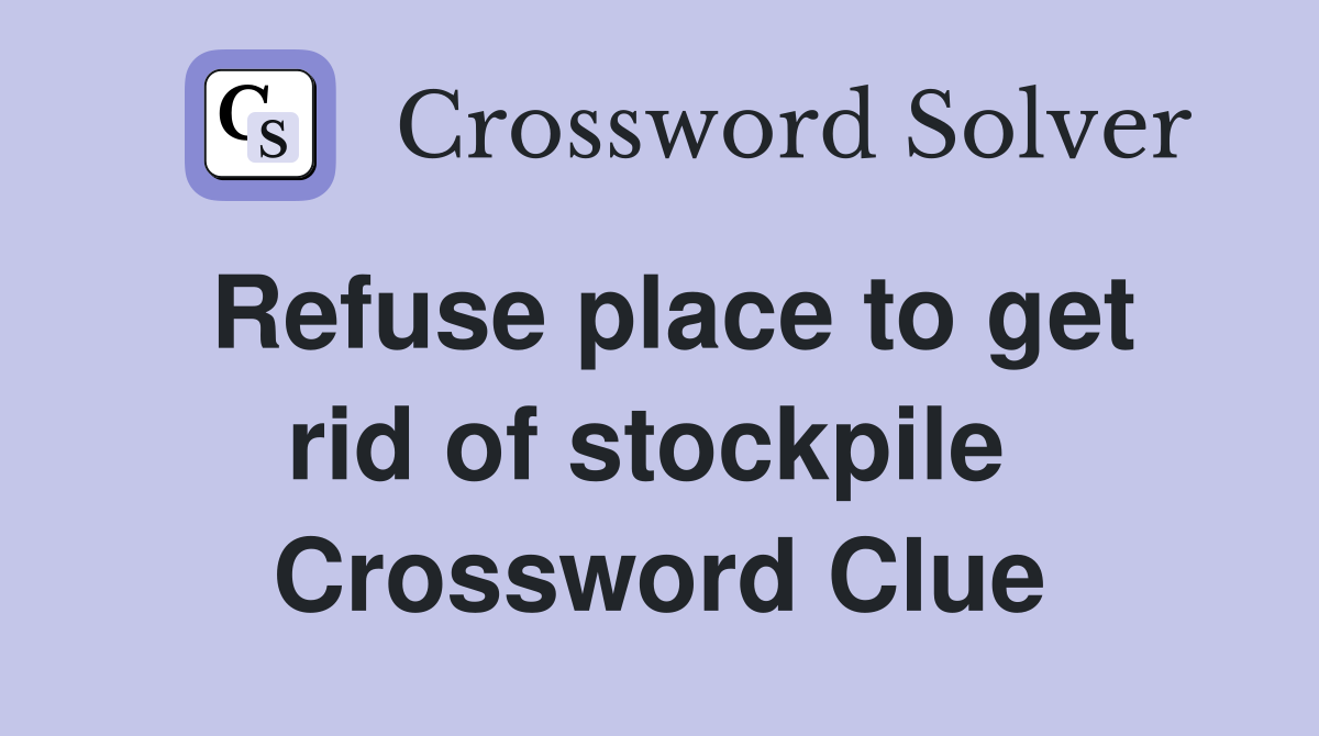 Refuse place to get rid of stockpile  Crossword Clue