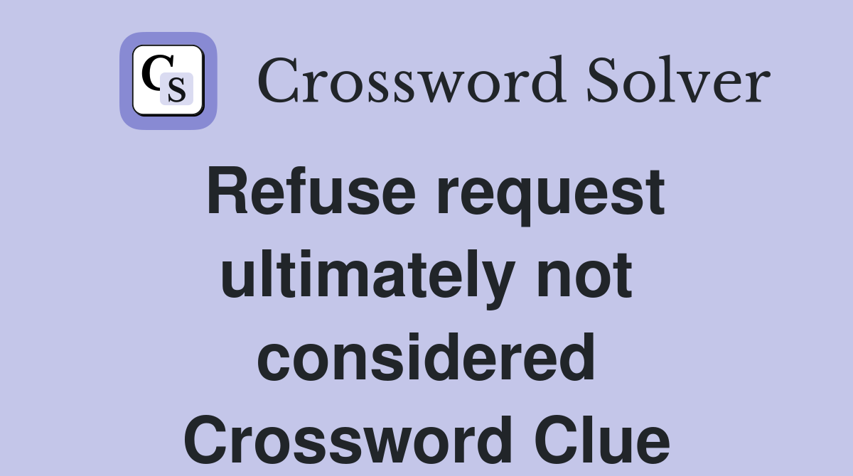 Refuse request ultimately not considered Crossword Clue