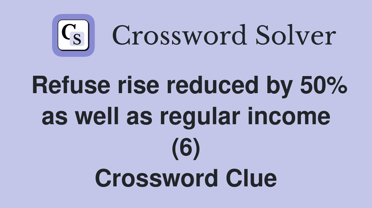 Refuse rise reduced by 50% as well as regular income (6) Crossword Clue