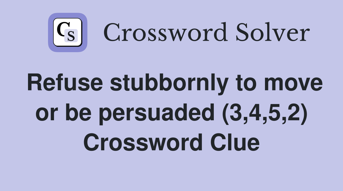 Refuse stubbornly to move or be persuaded (3,4,5,2) Crossword Clue
