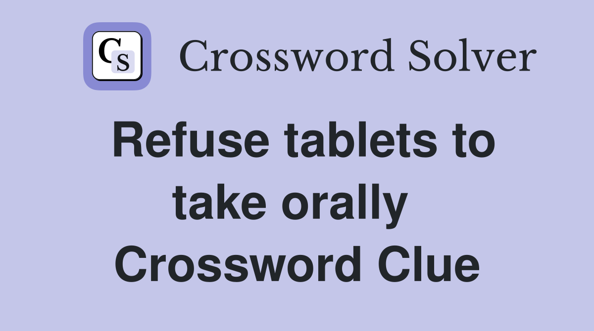 Refuse tablets to take orally  Crossword Clue