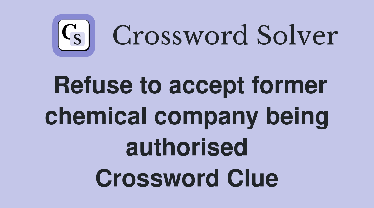 Refuse to accept former chemical company being authorised Crossword Clue
