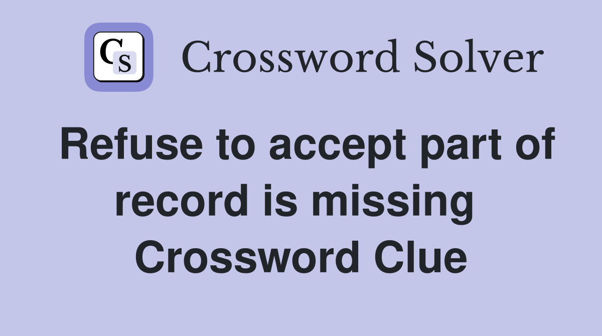 Refuse to accept part of record is missing  Crossword Clue