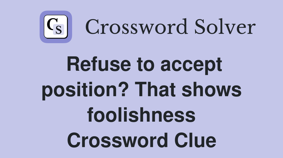 Refuse to accept position? That shows foolishness Crossword Clue