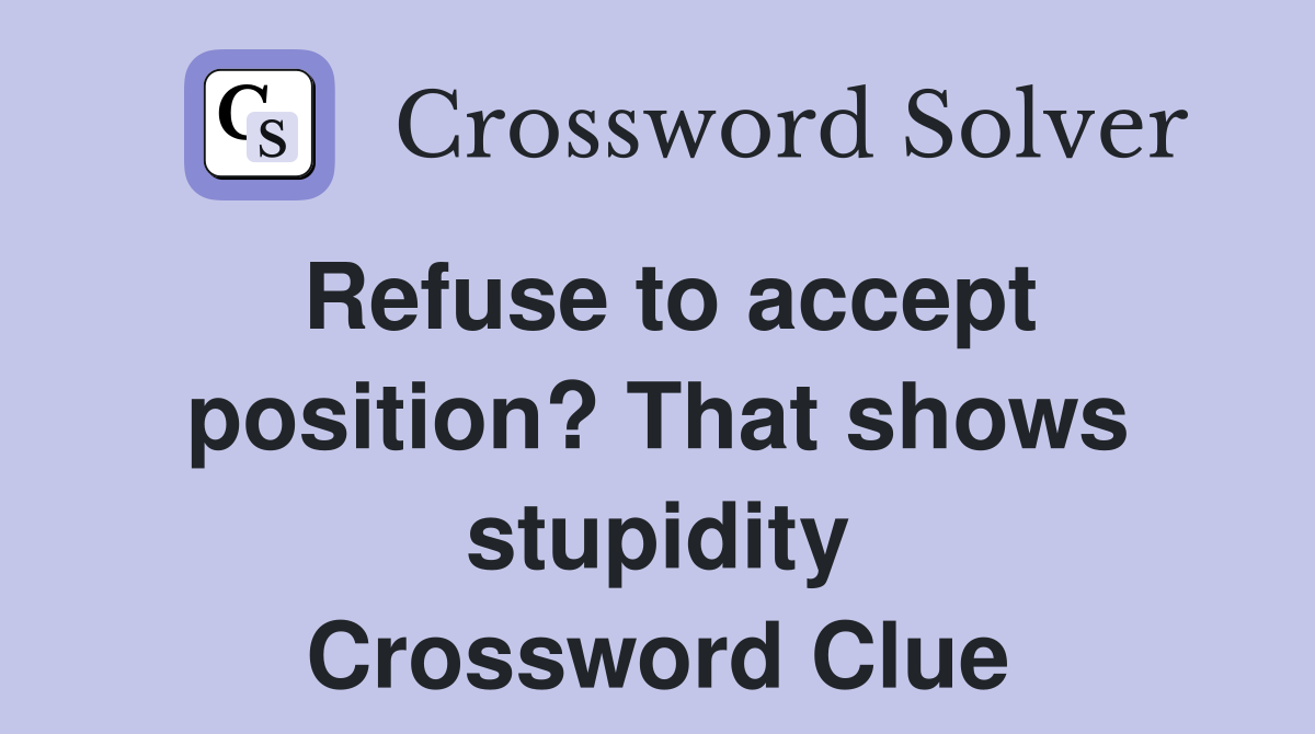 Refuse to accept position? That shows stupidity Crossword Clue