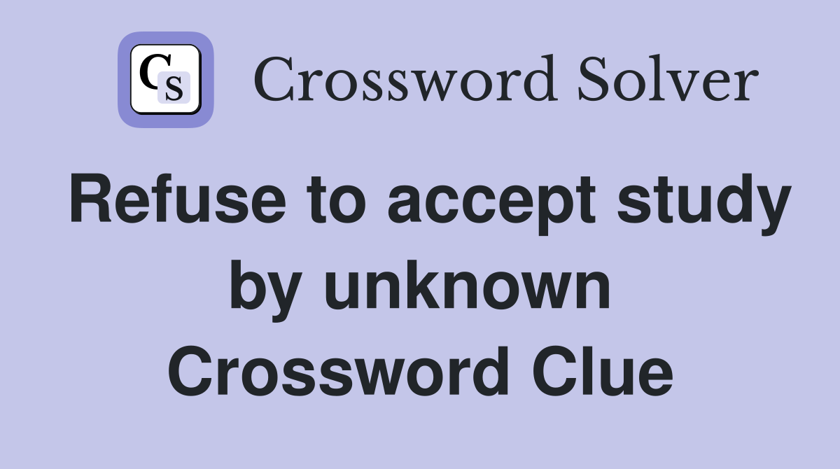 Refuse to accept study by unknown Crossword Clue