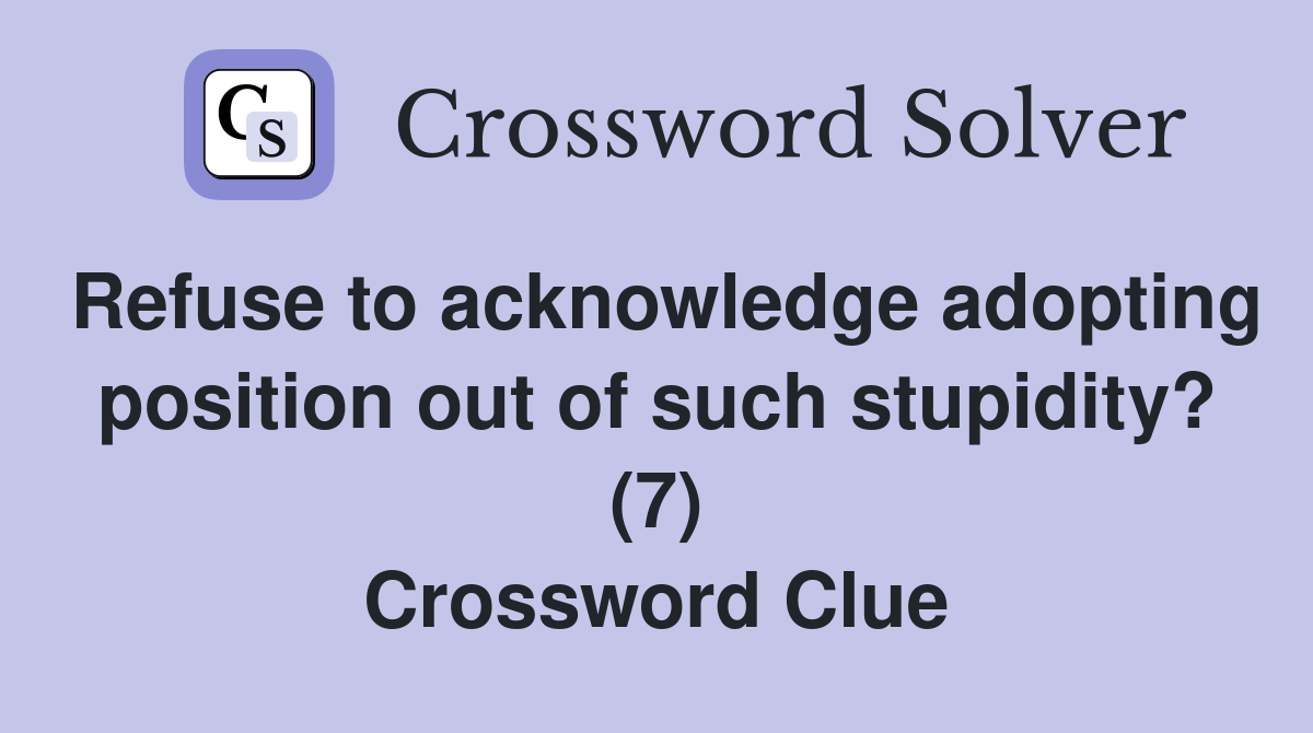 Refuse to acknowledge adopting position out of such stupidity? (7) Crossword Clue