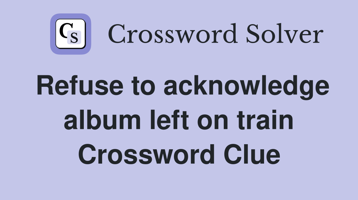 Refuse to acknowledge album left on train Crossword Clue