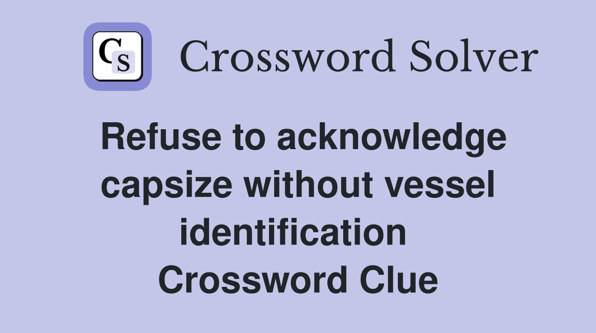 Refuse to acknowledge capsize without vessel identification  Crossword Clue