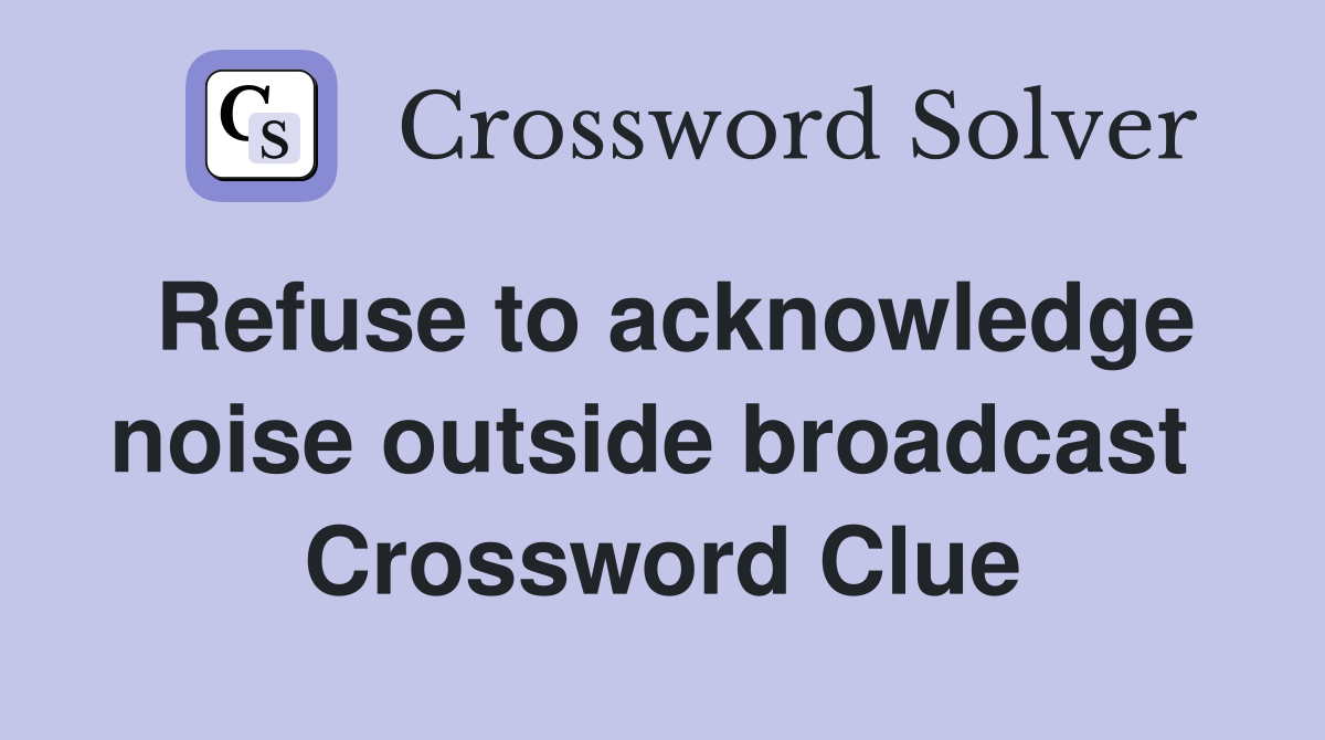 Refuse to acknowledge noise outside broadcast  Crossword Clue