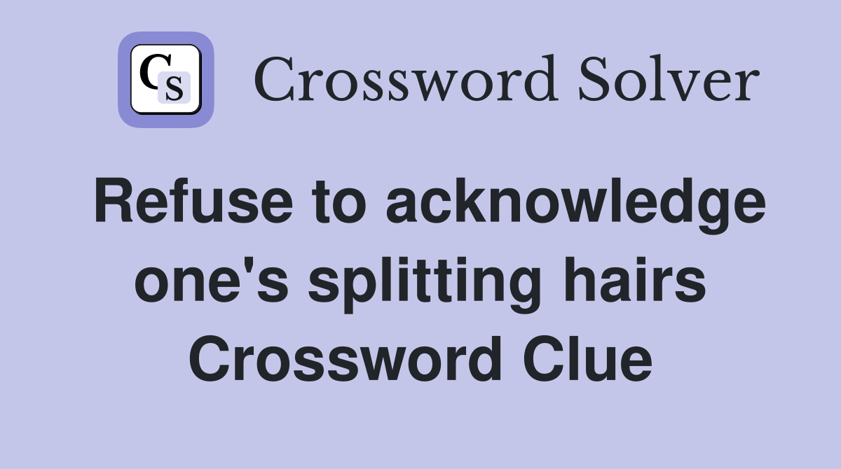 Refuse to acknowledge one's splitting hairs Crossword Clue