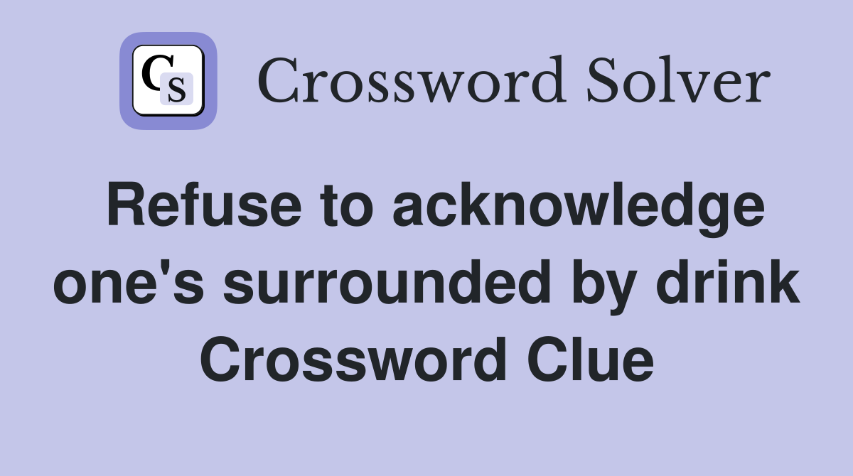 Refuse to acknowledge one's surrounded by drink Crossword Clue