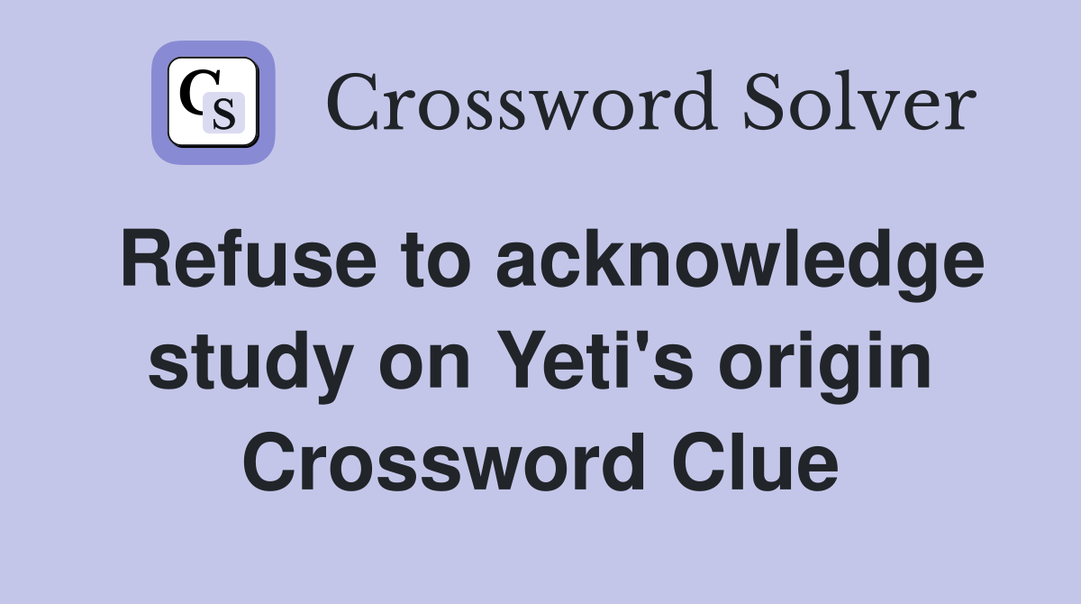 Refuse to acknowledge study on Yeti's origin Crossword Clue