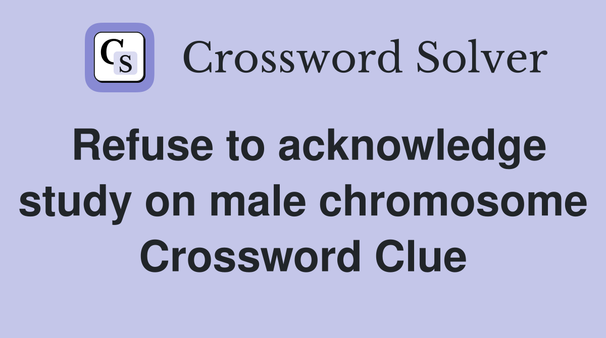 Refuse to acknowledge study on male chromosome Crossword Clue