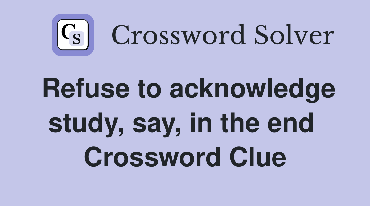 Refuse to acknowledge study, say, in the end  Crossword Clue