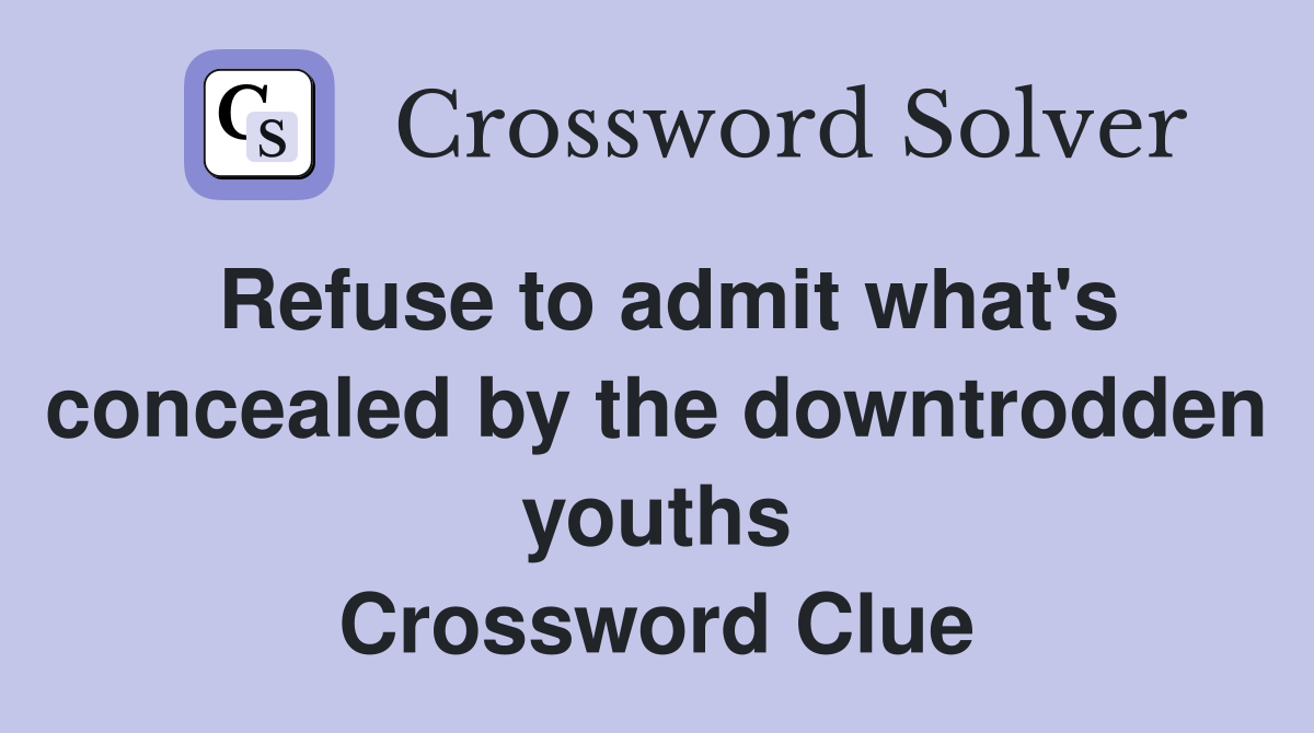 Refuse to admit what's concealed by the downtrodden youths Crossword Clue