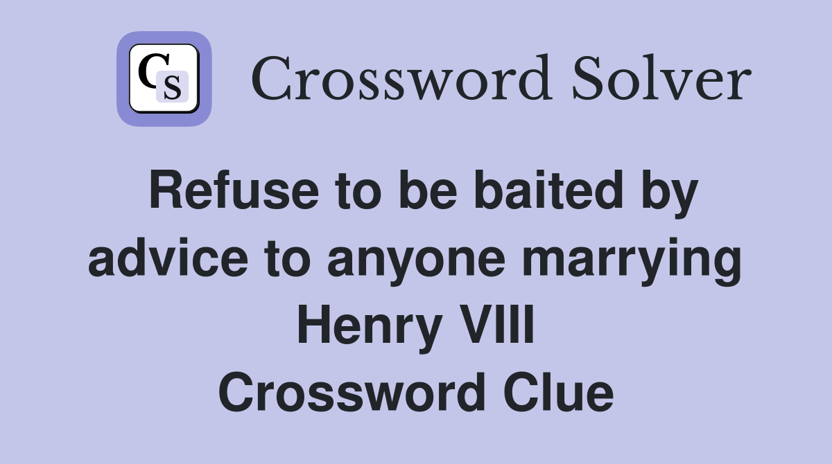 Refuse to be baited by advice to anyone marrying Henry VIII Crossword Clue