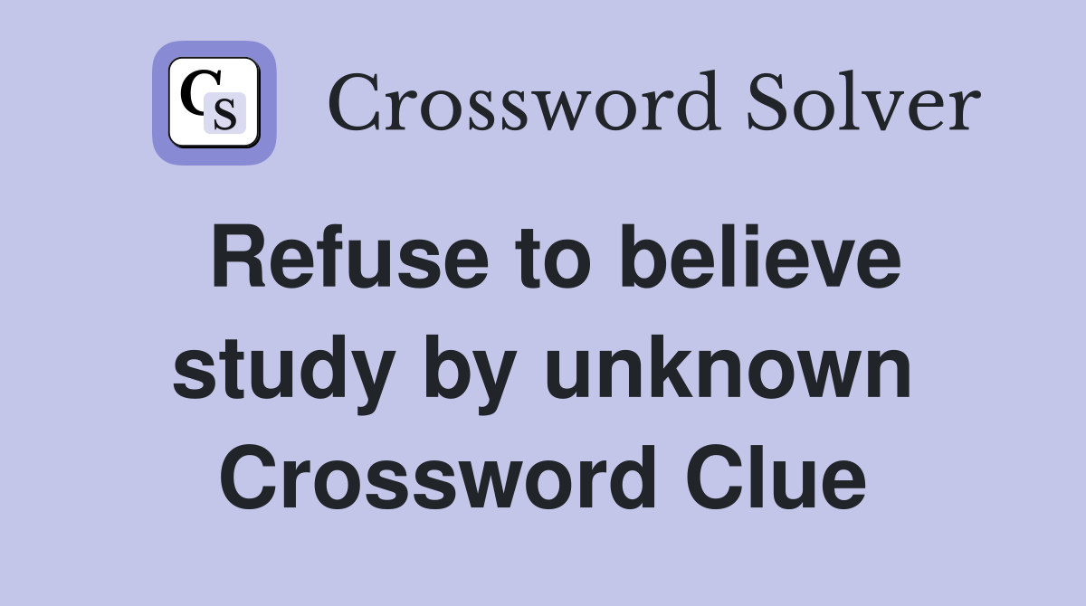 Refuse to believe study by unknown Crossword Clue