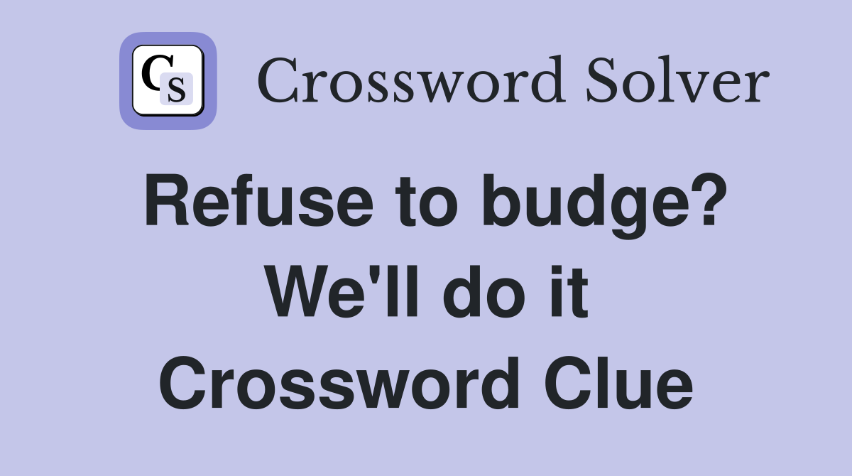 Refuse to budge? We'll do it Crossword Clue