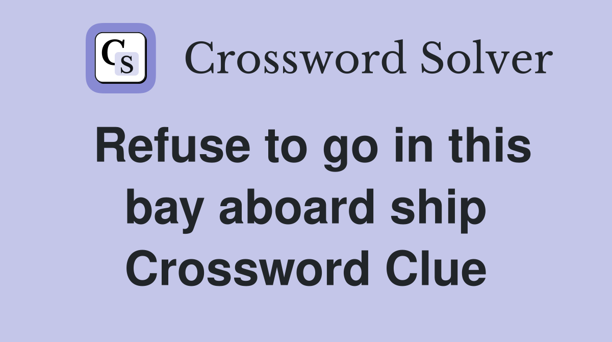 Refuse to go in this bay aboard ship Crossword Clue